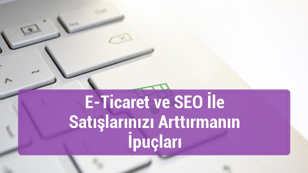 E-Ticaret ve SEO İle Satışlarınızı Arttırmanın İpuçları