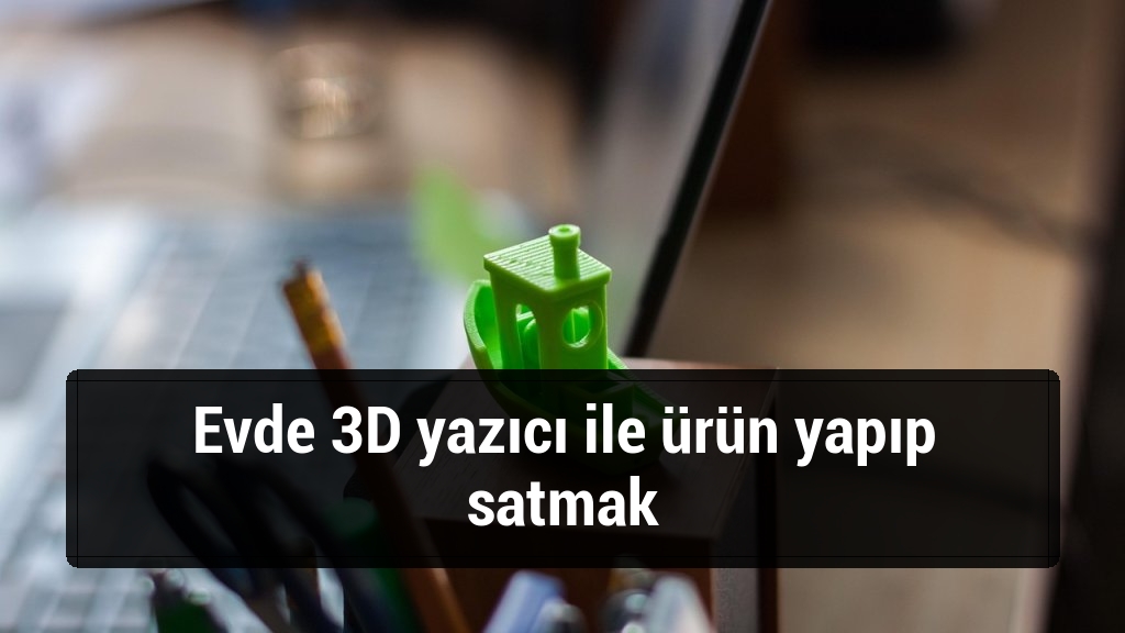 Evde 3D yazıcı ile ürün yapıp satmak