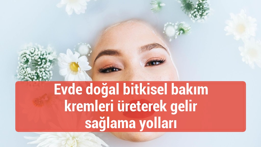 Evde doğal bitkisel bakım kremleri üreterek gelir sağlama yolları