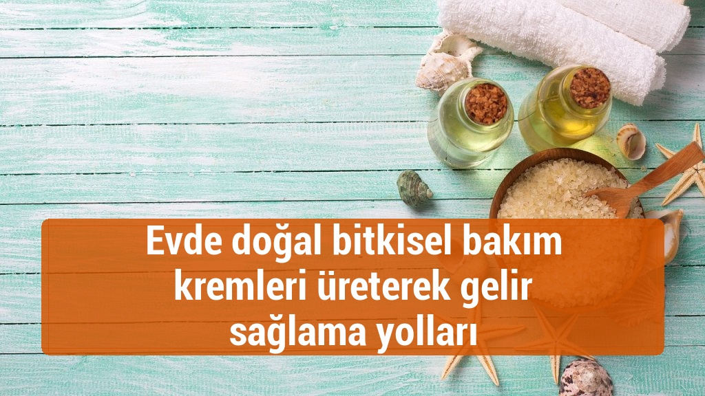 Evde doğal bitkisel bakım kremleri üreterek gelir sağlama yolları