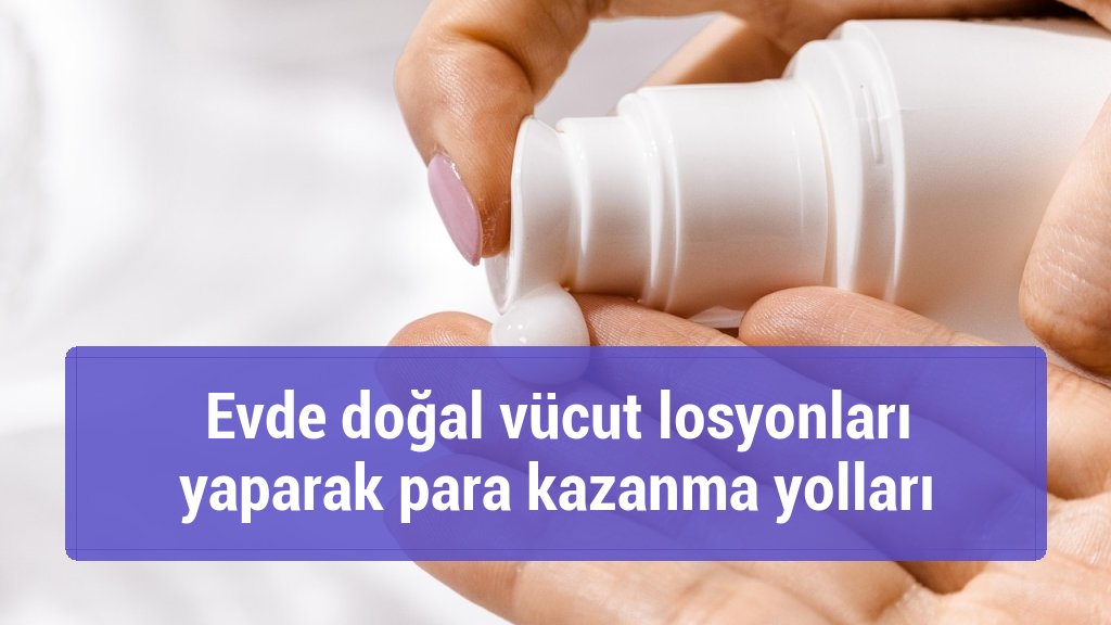 Evde doğal vücut losyonları yaparak para kazanma yolları