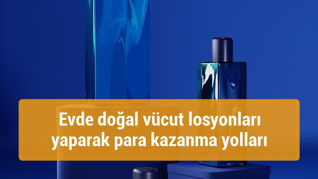 Evde doğal vücut losyonları yaparak para kazanma yolları