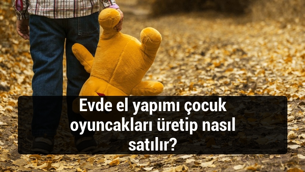 Evde el yapımı çocuk oyuncakları üretip nasıl satılır?