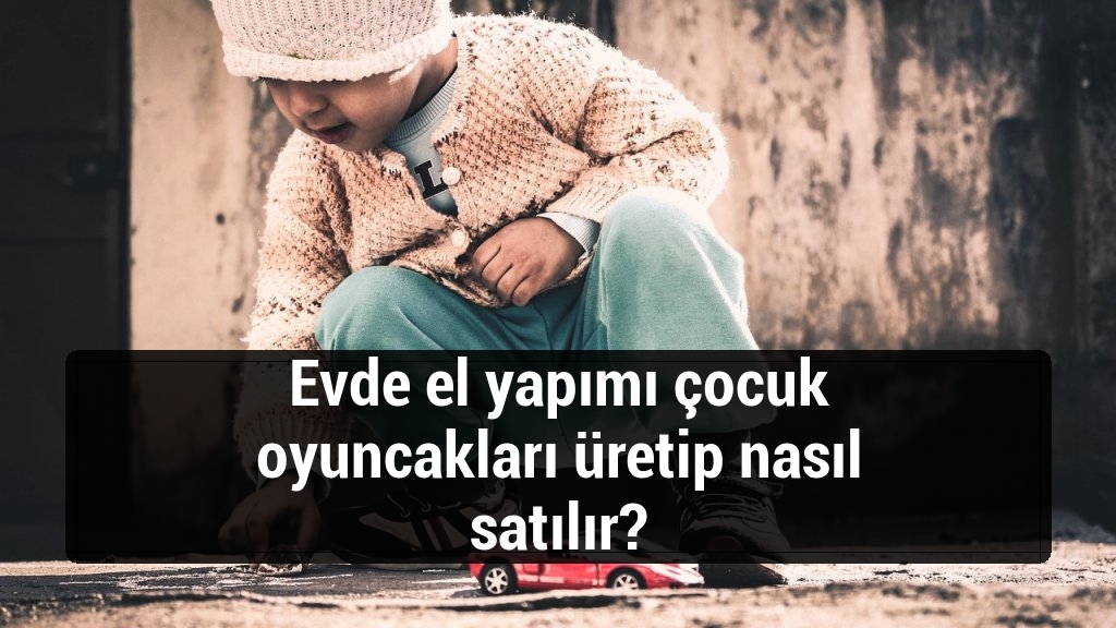 Evde el yapımı çocuk oyuncakları üretip nasıl satılır?