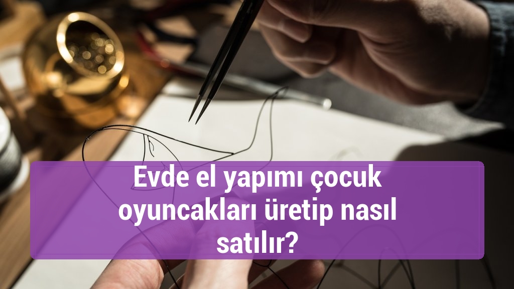 Evde el yapımı çocuk oyuncakları üretip nasıl satılır?