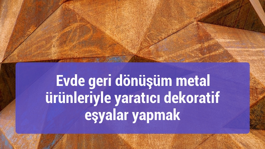 Evde geri dönüşüm metal ürünleriyle yaratıcı dekoratif eşyalar yapmak