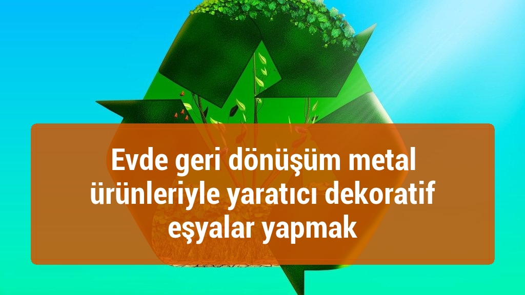 Evde geri dönüşüm metal ürünleriyle yaratıcı dekoratif eşyalar yapmak