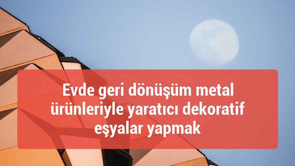 Evde geri dönüşüm metal ürünleriyle yaratıcı dekoratif eşyalar yapmak