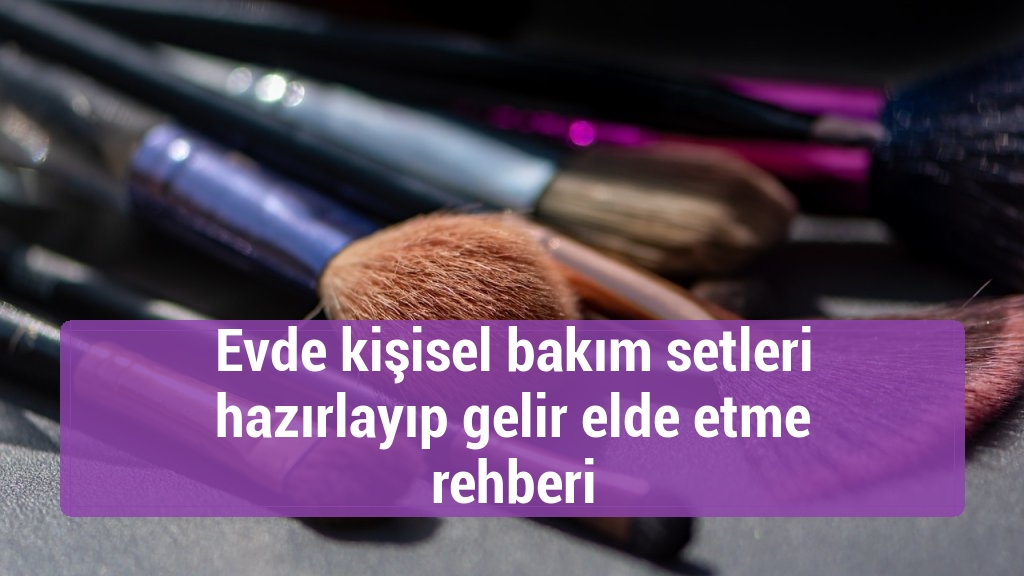 Evde kişisel bakım setleri hazırlayıp gelir elde etme rehberi
