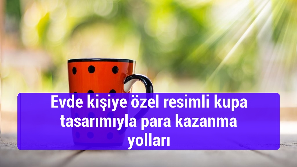 Evde kişiye özel resimli kupa tasarımıyla para kazanma yolları