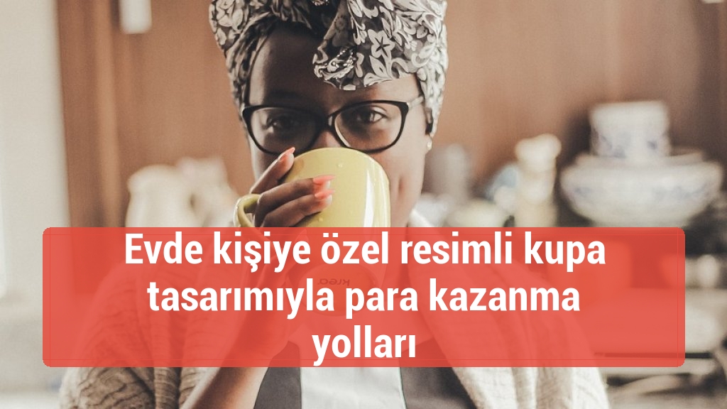 Evde kişiye özel resimli kupa tasarımıyla para kazanma yolları