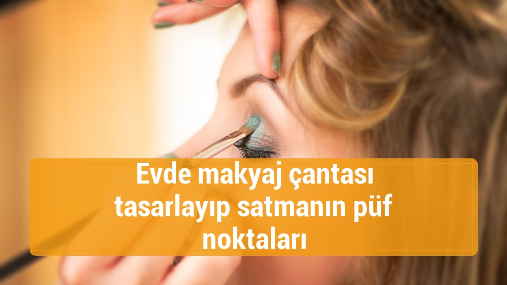 Evde makyaj çantası tasarlayıp satmanın püf noktaları