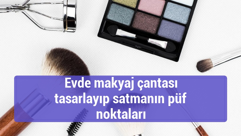 Evde makyaj çantası tasarlayıp satmanın püf noktaları