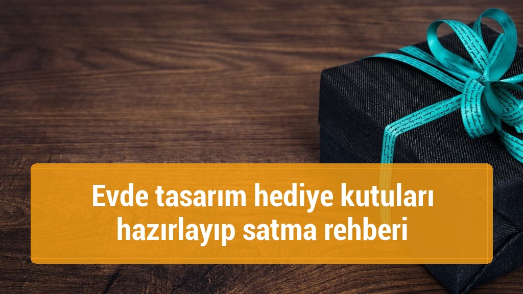 Evde tasarım hediye kutuları hazırlayıp satma rehberi