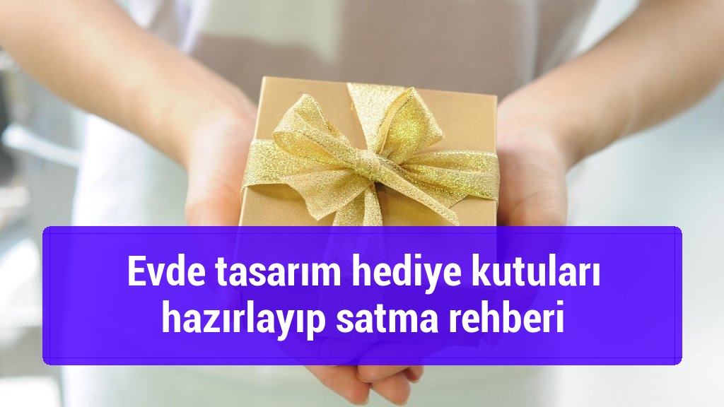Evde tasarım hediye kutuları hazırlayıp satma rehberi
