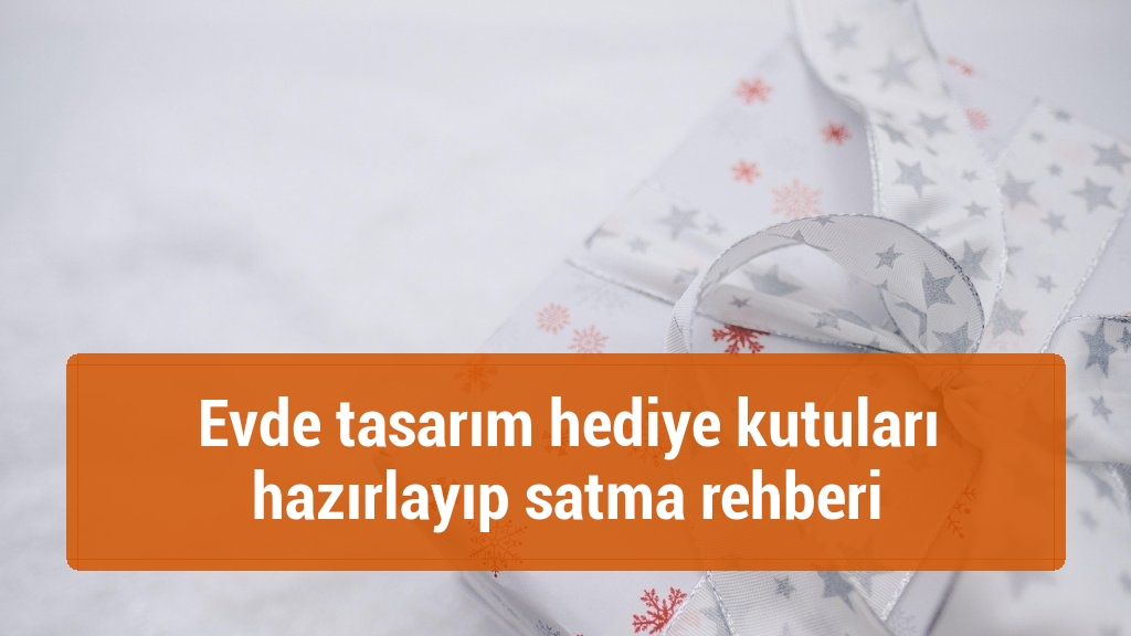 Evde tasarım hediye kutuları hazırlayıp satma rehberi