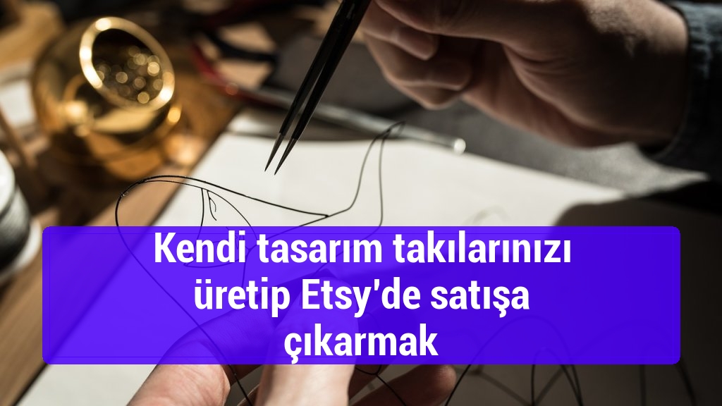 Kendi tasarım takılarınızı üretip Etsy’de satışa çıkarmak