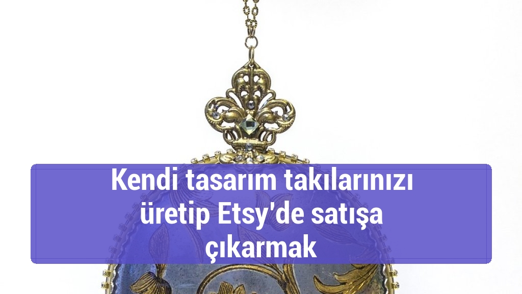 Kendi tasarım takılarınızı üretip Etsy’de satışa çıkarmak
