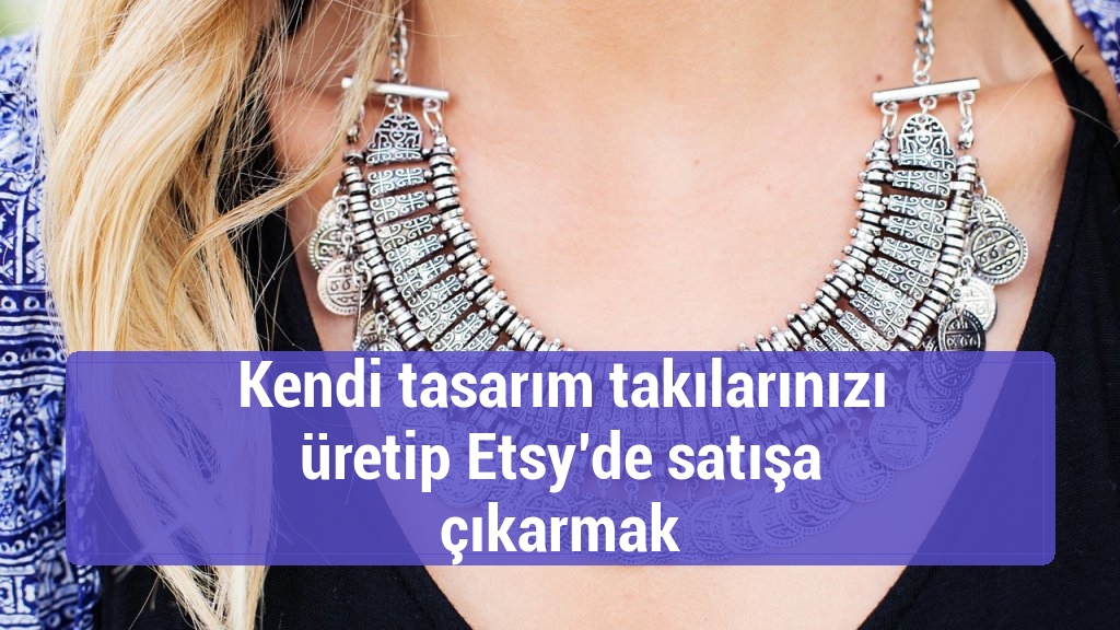 Kendi tasarım takılarınızı üretip Etsy’de satışa çıkarmak