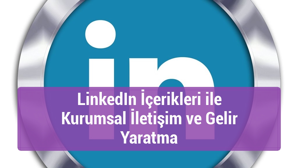 LinkedIn İçerikleri ile Kurumsal İletişim ve Gelir Yaratma