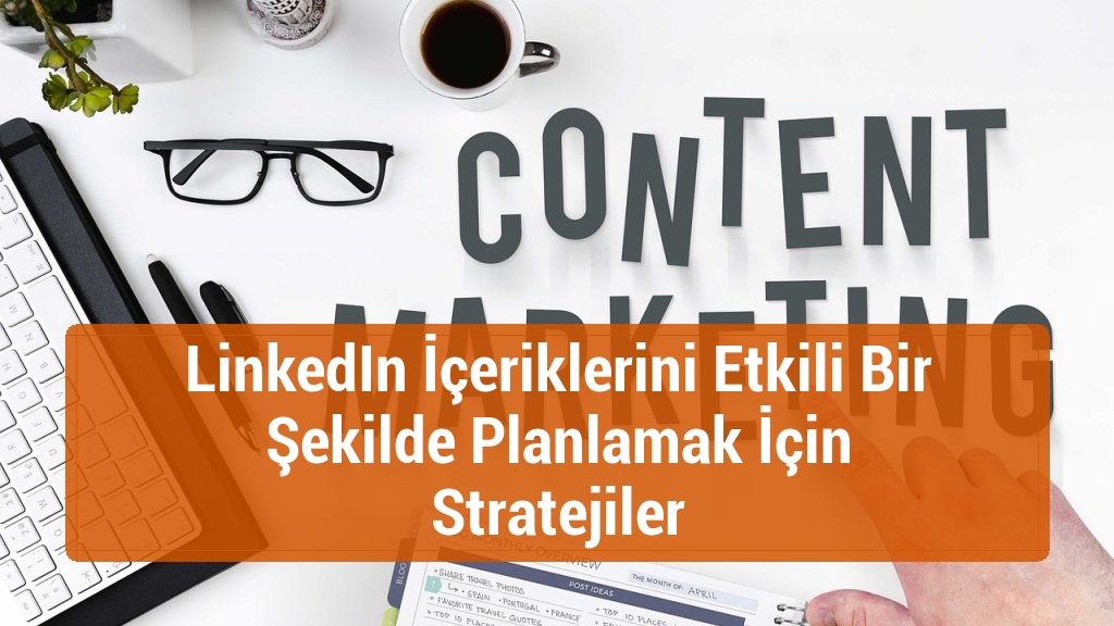 LinkedIn İçeriklerini Etkili Bir Şekilde Planlamak İçin Stratejiler