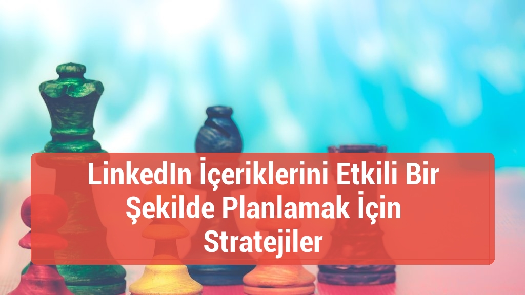 LinkedIn İçeriklerini Etkili Bir Şekilde Planlamak İçin Stratejiler