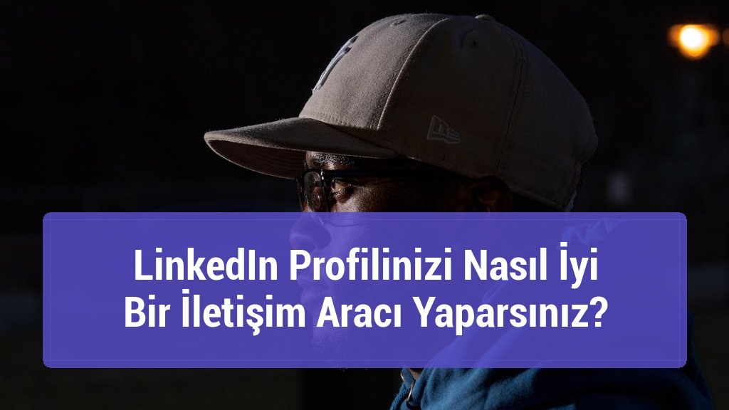 LinkedIn Profilinizi Nasıl İyi Bir İletişim Aracı Yaparsınız?