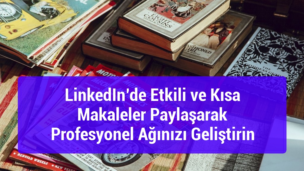 LinkedIn’de Etkili ve Kısa Makaleler Paylaşarak Profesyonel Ağınızı Geliştirin
