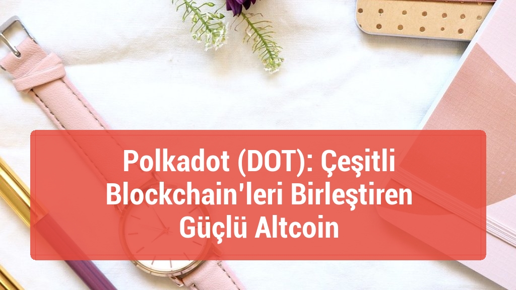 Polkadot (DOT): Çeşitli Blockchain’leri Birleştiren Güçlü Altcoin