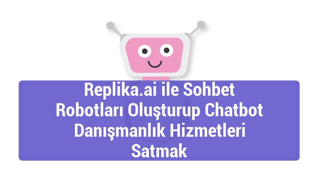 Replika.ai ile Sohbet Robotları Oluşturup Chatbot Danışmanlık Hizmetleri Satmak