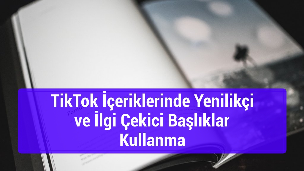 TikTok İçeriklerinde Yenilikçi ve İlgi Çekici Başlıklar Kullanma