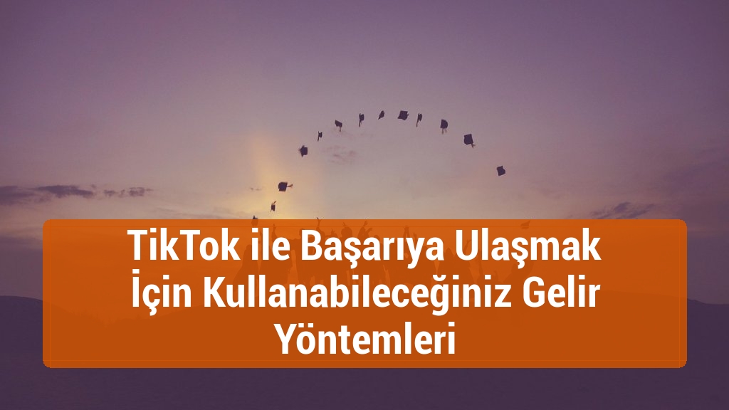 TikTok ile Başarıya Ulaşmak İçin Kullanabileceğiniz Gelir Yöntemleri