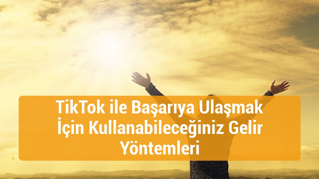 TikTok ile Başarıya Ulaşmak İçin Kullanabileceğiniz Gelir Yöntemleri