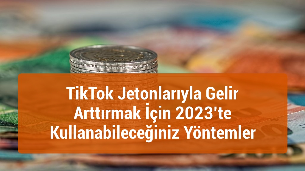 TikTok Jetonlarıyla Gelir Arttırmak İçin 2023’te Kullanabileceğiniz Yöntemler