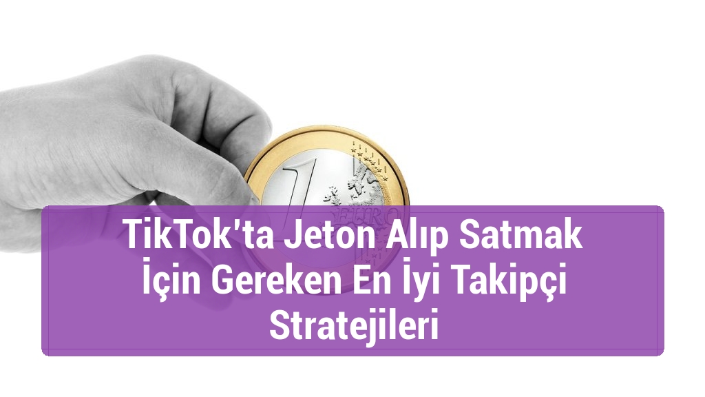 TikTok’ta Jeton Alıp Satmak İçin Gereken En İyi Takipçi Stratejileri