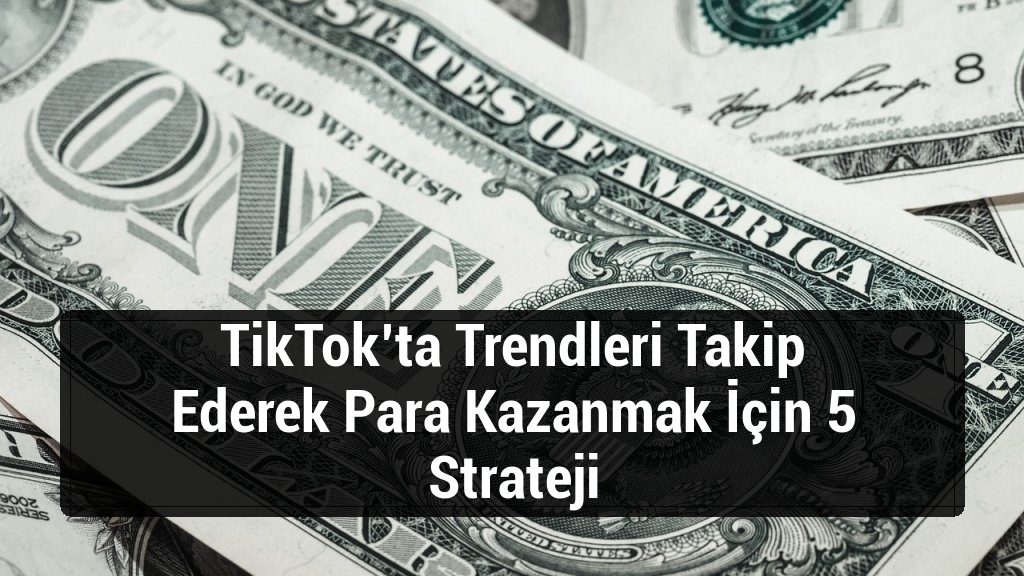 TikTok’ta Trendleri Takip Ederek Para Kazanmak İçin 5 Strateji