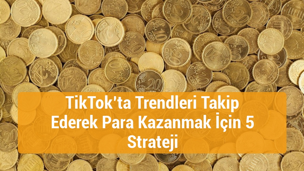 TikTok’ta Trendleri Takip Ederek Para Kazanmak İçin 5 Strateji