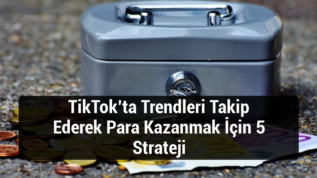 TikTok’ta Trendleri Takip Ederek Para Kazanmak İçin 5 Strateji