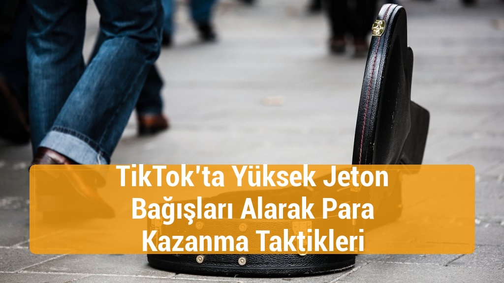 TikTok&rsquo;ta Y&uuml;ksek Jeton Bağışları Alarak Para Kazanma Taktikleri