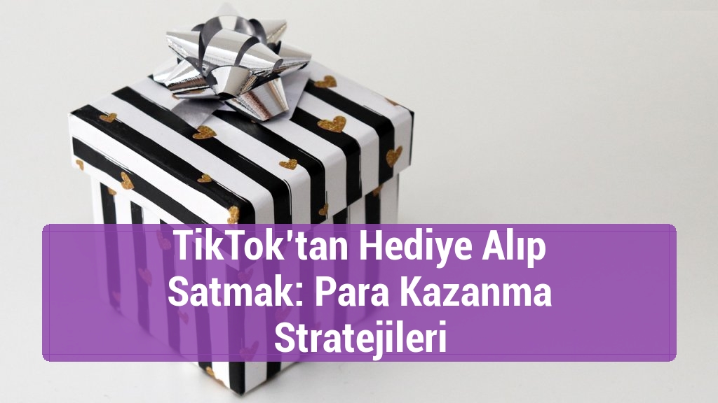 TikTok’tan Hediye Alıp Satmak: Para Kazanma Stratejileri