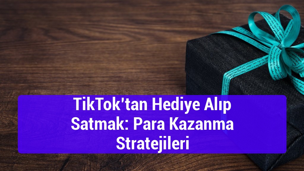 TikTok’tan Hediye Alıp Satmak: Para Kazanma Stratejileri