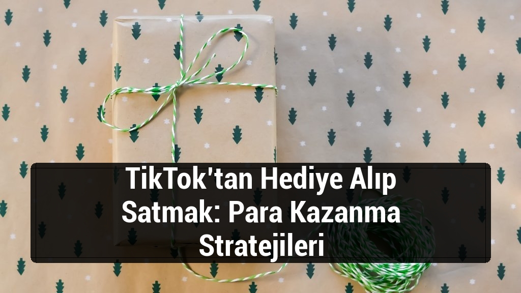 TikTok’tan Hediye Alıp Satmak: Para Kazanma Stratejileri