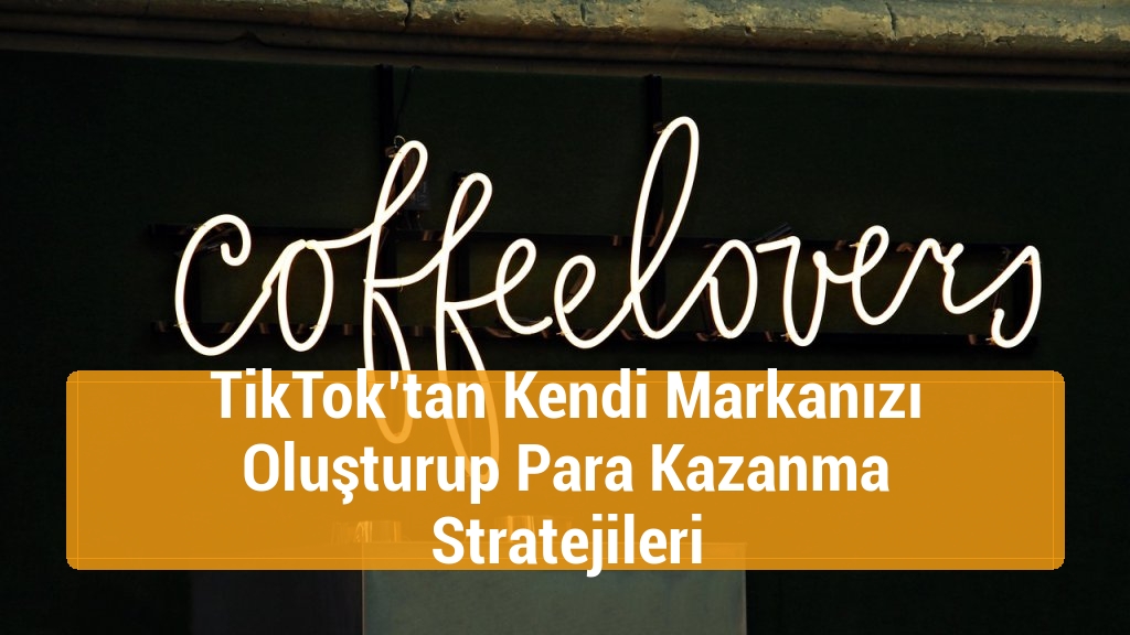 TikTok’tan Kendi Markanızı Oluşturup Para Kazanma Stratejileri