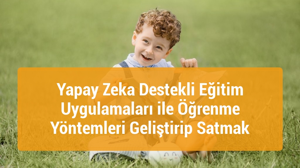 Yapay Zeka Destekli Eğitim Uygulamaları ile Öğrenme Yöntemleri Geliştirip Satmak