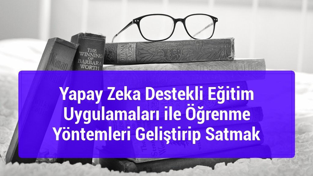 Yapay Zeka Destekli Eğitim Uygulamaları ile Öğrenme Yöntemleri Geliştirip Satmak