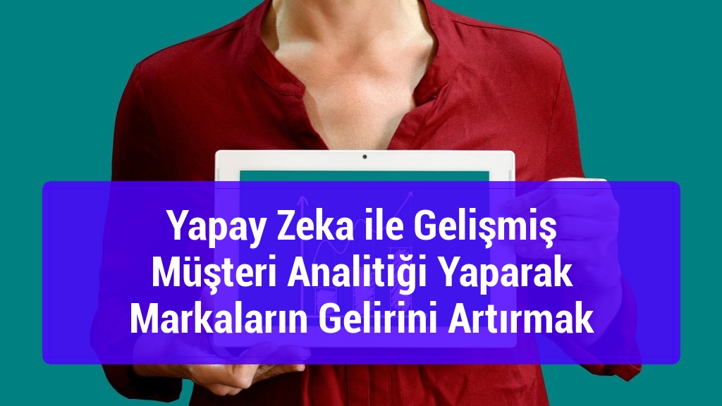 Yapay Zeka ile Gelişmiş Müşteri Analitiği Yaparak Markaların Gelirini Artırmak