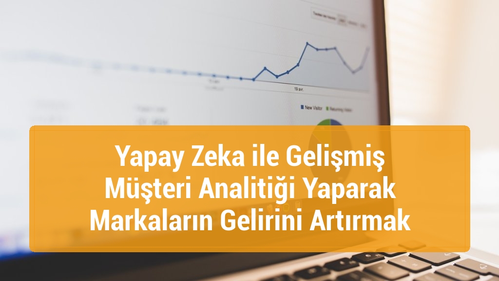 Yapay Zeka ile Gelişmiş Müşteri Analitiği Yaparak Markaların Gelirini Artırmak