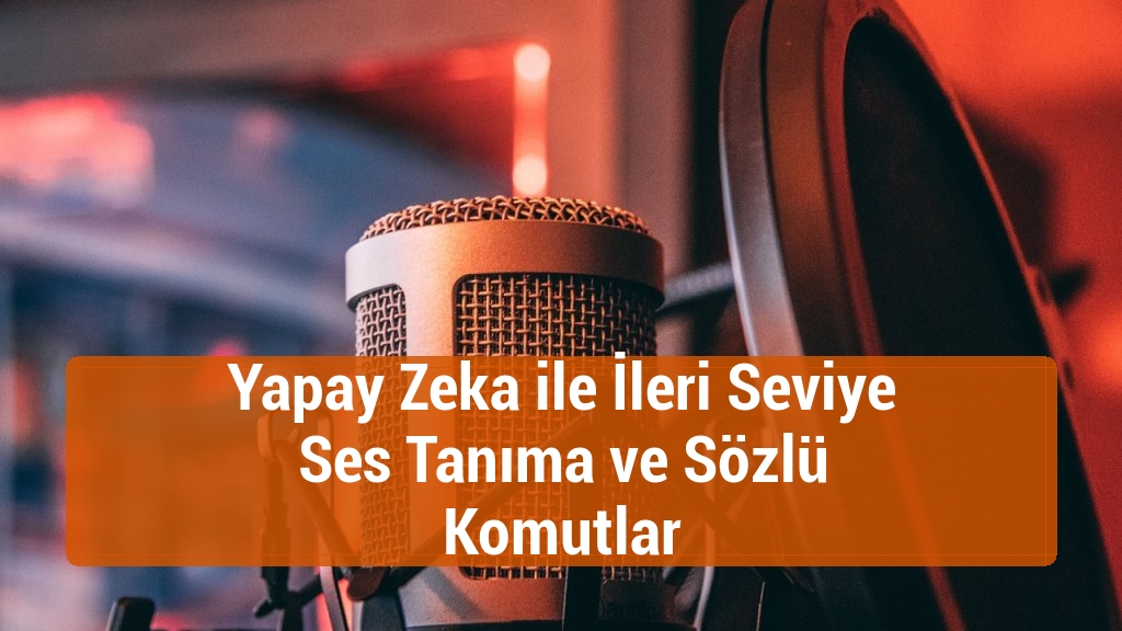 Yapay Zeka ile İleri Seviye Ses Tanıma ve Sözlü Komutlar