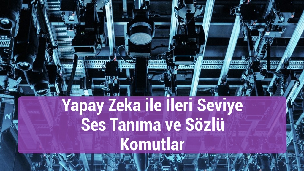 Yapay Zeka ile İleri Seviye Ses Tanıma ve Sözlü Komutlar