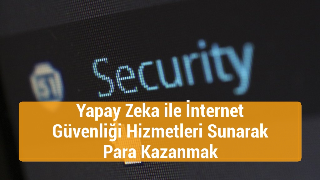 Yapay Zeka ile İnternet Güvenliği Hizmetleri Sunarak Para Kazanmak